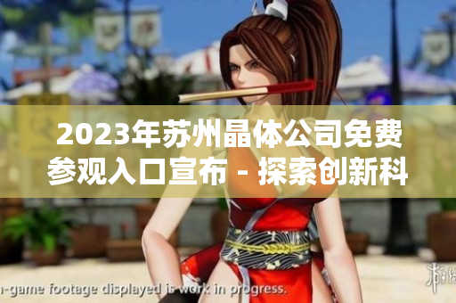 2023年蘇州晶體公司免費參觀入口宣布 - 探索創(chuàng)新科技與可持續(xù)發(fā)展
