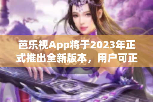 芭樂視App將于2023年正式推出全新版本，用戶可正版下載使用