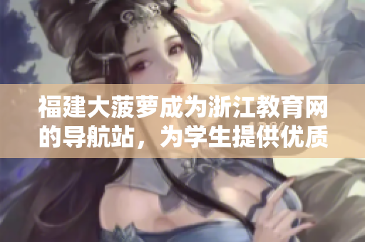 福建大菠蘿成為浙江教育網(wǎng)的導航站，為學生提供優(yōu)質(zhì)資源