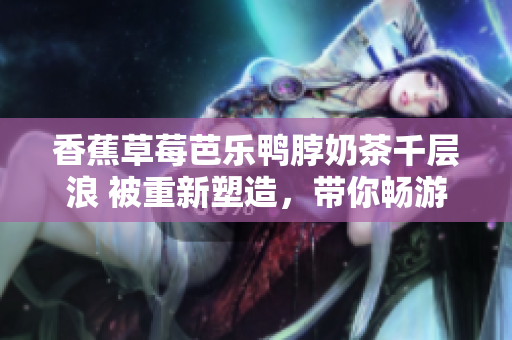香蕉草莓芭樂鴨脖奶茶千層浪 被重新塑造，帶你暢游美食世界