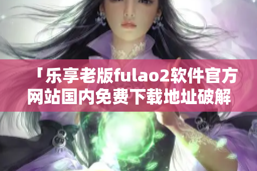 「樂享老版fulao2軟件官方網(wǎng)站國內(nèi)免費下載地址破解」