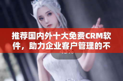 推薦國內(nèi)外十大免費CRM軟件，助力企業(yè)客戶管理的不可或缺工具