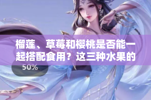 榴蓮、草莓和櫻桃是否能一起搭配食用？這三種水果的搭配有哪些好處與注意事項？