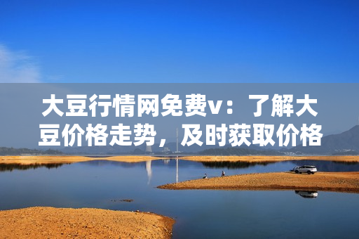 大豆行情網(wǎng)免費v：了解大豆價格走勢，及時獲取價格變化信息