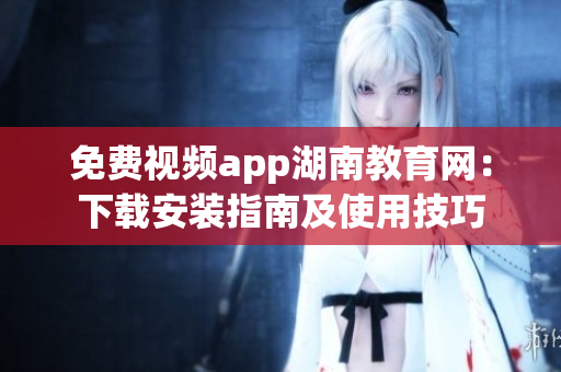 免費視頻app湖南教育網(wǎng)：下載安裝指南及使用技巧
