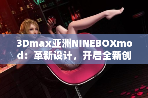 3Dmax亞洲NINEBOXmod：革新設(shè)計，開啟全新創(chuàng)意靈感