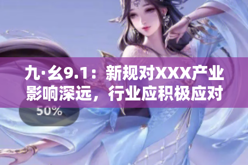 九·幺9.1：新規(guī)對XXX產(chǎn)業(yè)影響深遠，行業(yè)應(yīng)積極應(yīng)對