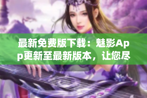 最新免費版下載：魅影App更新至最新版本，讓您盡情暢享