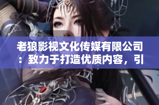老狼影視文化傳媒有限公司：致力于打造優(yōu)質(zhì)內(nèi)容，引領(lǐng)影視文化風(fēng)潮