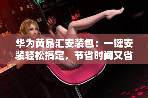 華為黃品匯安裝包：一鍵安裝輕松搞定，節(jié)省時間又省心