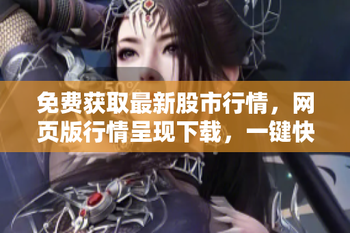 免費獲取最新股市行情，網(wǎng)頁版行情呈現(xiàn)下載，一鍵快捷獲取最新資訊