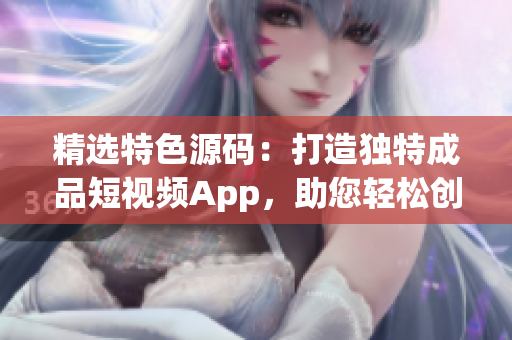精選特色源碼：打造獨特成品短視頻App，助您輕松創(chuàng)作與分享