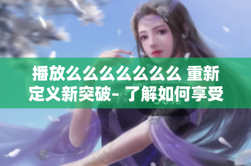 播放么么么么么么么 重新定義新突破– 了解如何享受快樂的音樂時光