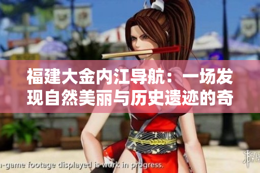 福建大金內(nèi)江導(dǎo)航：一場(chǎng)發(fā)現(xiàn)自然美麗與歷史遺跡的奇妙之旅