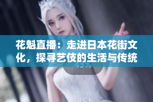 花魁直播：走進日本花街文化，探尋藝伎的生活與傳統(tǒng)