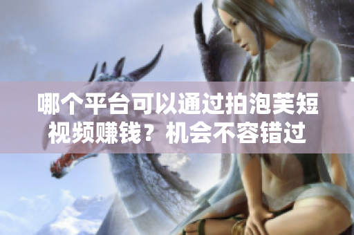 哪個平臺可以通過拍泡芙短視頻賺錢？機會不容錯過