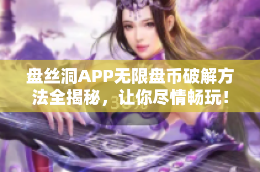 盤絲洞APP無(wú)限盤幣破解方法全揭秘，讓你盡情暢玩！