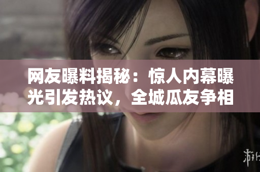 網(wǎng)友曝料揭秘：驚人內(nèi)幕曝光引發(fā)熱議，全城瓜友爭相談論！