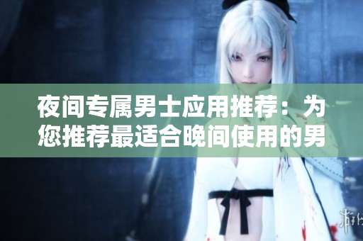 夜間專屬男士應(yīng)用推薦：為您推薦最適合晚間使用的男性APP