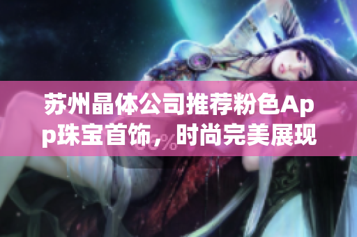 蘇州晶體公司推薦粉色App珠寶首飾，時尚完美展現(xiàn) charm，在線選購驚喜無限