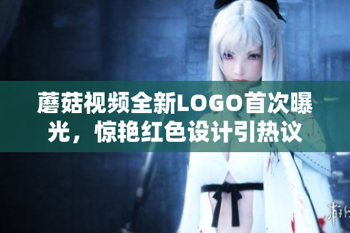 蘑菇視頻全新LOGO首次曝光，驚艷紅色設(shè)計引熱議