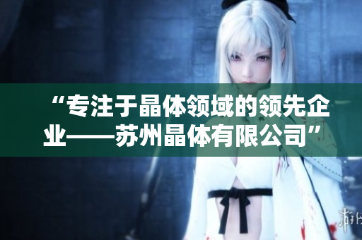 “專注于晶體領(lǐng)域的領(lǐng)先企業(yè)——蘇州晶體有限公司”