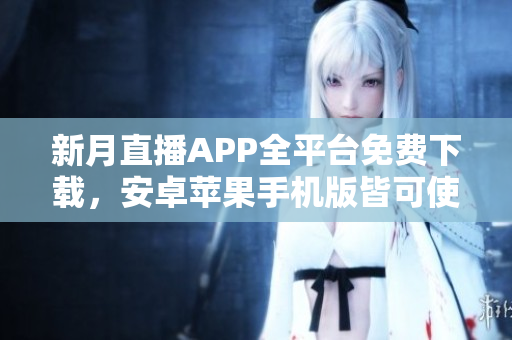 新月直播APP全平臺免費下載，安卓蘋果手機版皆可使用