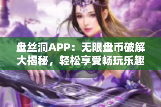 盤絲洞APP：無(wú)限盤幣破解大揭秘，輕松享受暢玩樂(lè)趣