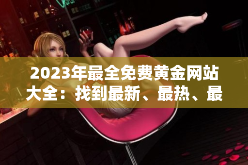 2023年最全免費黃金網(wǎng)站大全：找到最新、最熱、最專業(yè)的黃金投資信息