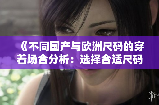 《不同國產(chǎn)與歐洲尺碼的穿著場合分析：選擇合適尺碼更顯身材》
