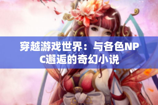 穿越游戲世界：與各色NPC邂逅的奇幻小說