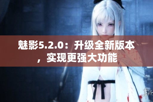 魅影5.2.0：升級全新版本，實現(xiàn)更強大功能