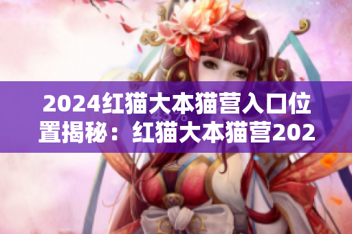 2024紅貓大本貓營入口位置揭秘：紅貓大本貓營2024將設(shè)在何處？