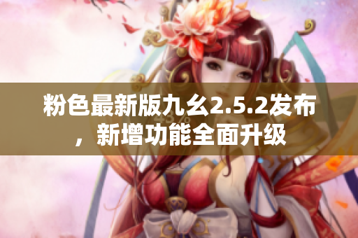 粉色最新版九幺2.5.2發(fā)布，新增功能全面升級