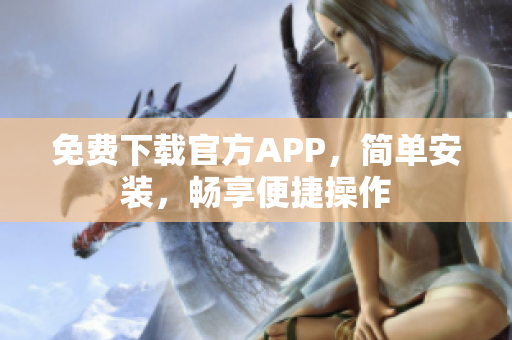 免費下載官方APP，簡單安裝，暢享便捷操作