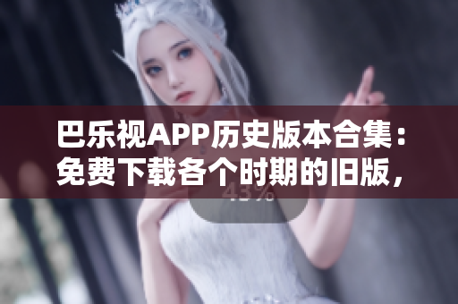 巴樂視APP歷史版本合集：免費下載各個時期的舊版，方便您找到適合的版本