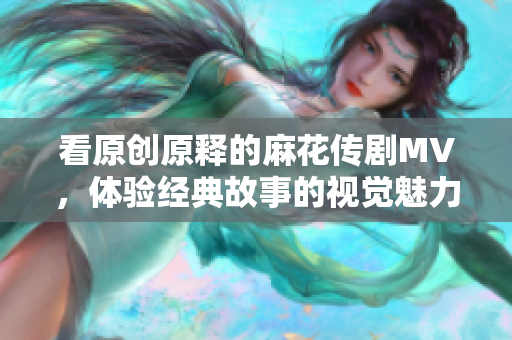 看原創(chuàng)原釋的麻花傳劇MV，體驗經(jīng)典故事的視覺魅力