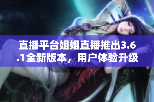 直播平臺姐姐直播推出3.6.1全新版本，用戶體驗升級