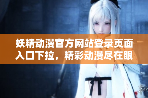 妖精動漫官方網(wǎng)站登錄頁面入口下拉，精彩動漫盡在眼前
