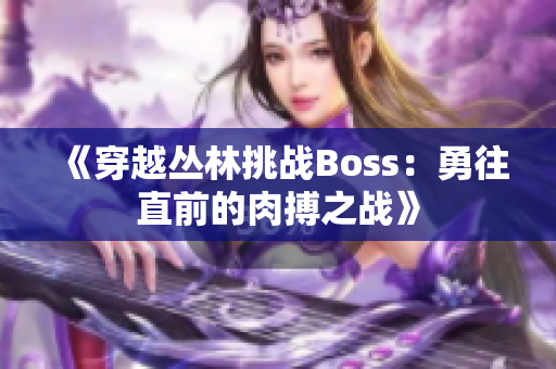 《穿越叢林挑戰(zhàn)Boss：勇往直前的肉搏之戰(zhàn)》