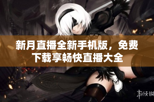 新月直播全新手機(jī)版，免費(fèi)下載享暢快直播大全