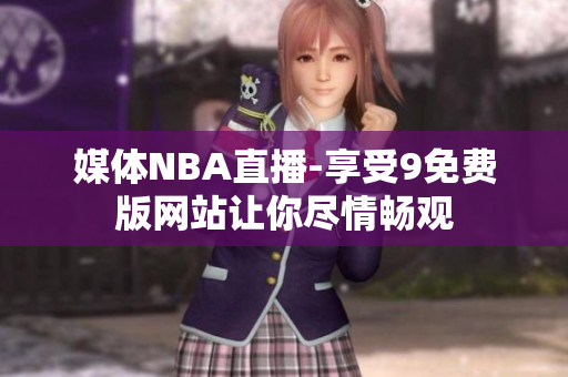 媒體NBA直播-享受9免費(fèi)版網(wǎng)站讓你盡情暢觀