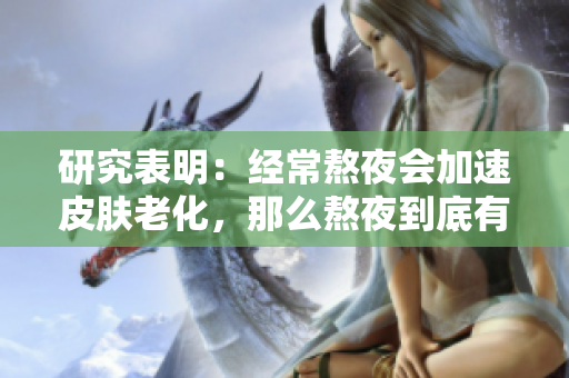 研究表明：經(jīng)常熬夜會(huì)加速皮膚老化，那么熬夜到底有多糟糕？