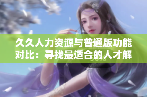 久久人力資源與普通版功能對比：尋找最適合的人才解決方案