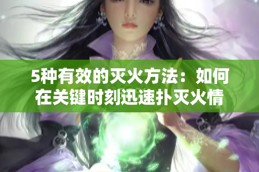 5種有效的滅火方法：如何在關(guān)鍵時(shí)刻迅速撲滅火情