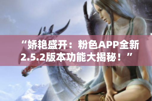 “嬌艷盛開：粉色APP全新2.5.2版本功能大揭秘！”