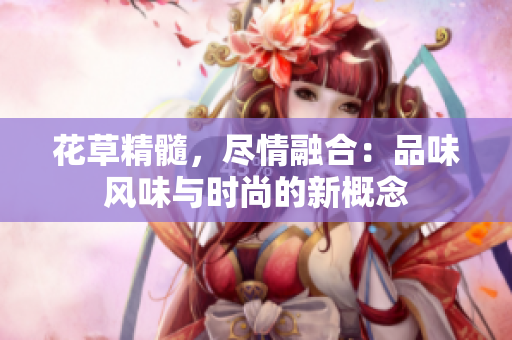 花草精髓，盡情融合：品味風味與時尚的新概念