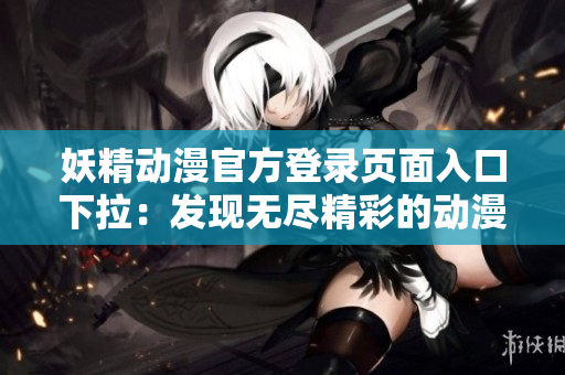 妖精動漫官方登錄頁面入口下拉：發(fā)現(xiàn)無盡精彩的動漫世界