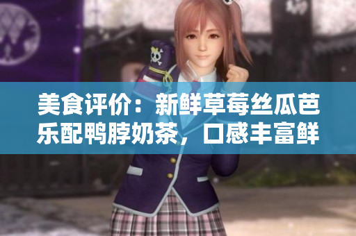 美食評價(jià)：新鮮草莓絲瓜芭樂配鴨脖奶茶，口感豐富鮮美，值得一試！
