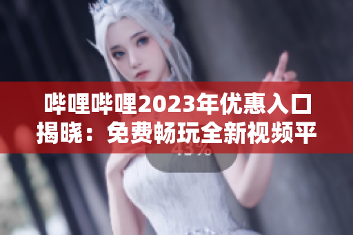 嗶哩嗶哩2023年優(yōu)惠入口揭曉：免費(fèi)暢玩全新視頻平臺